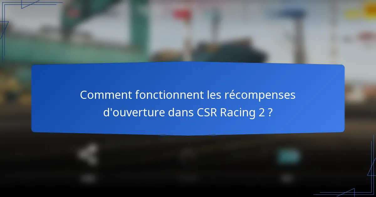 Comment fonctionnent les récompenses d'ouverture dans CSR Racing 2 ?
