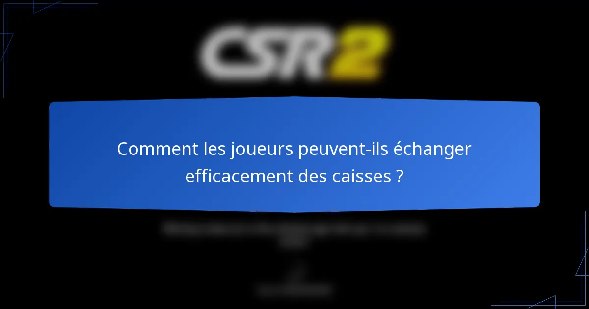 Comment les joueurs peuvent-ils échanger efficacement des caisses ?