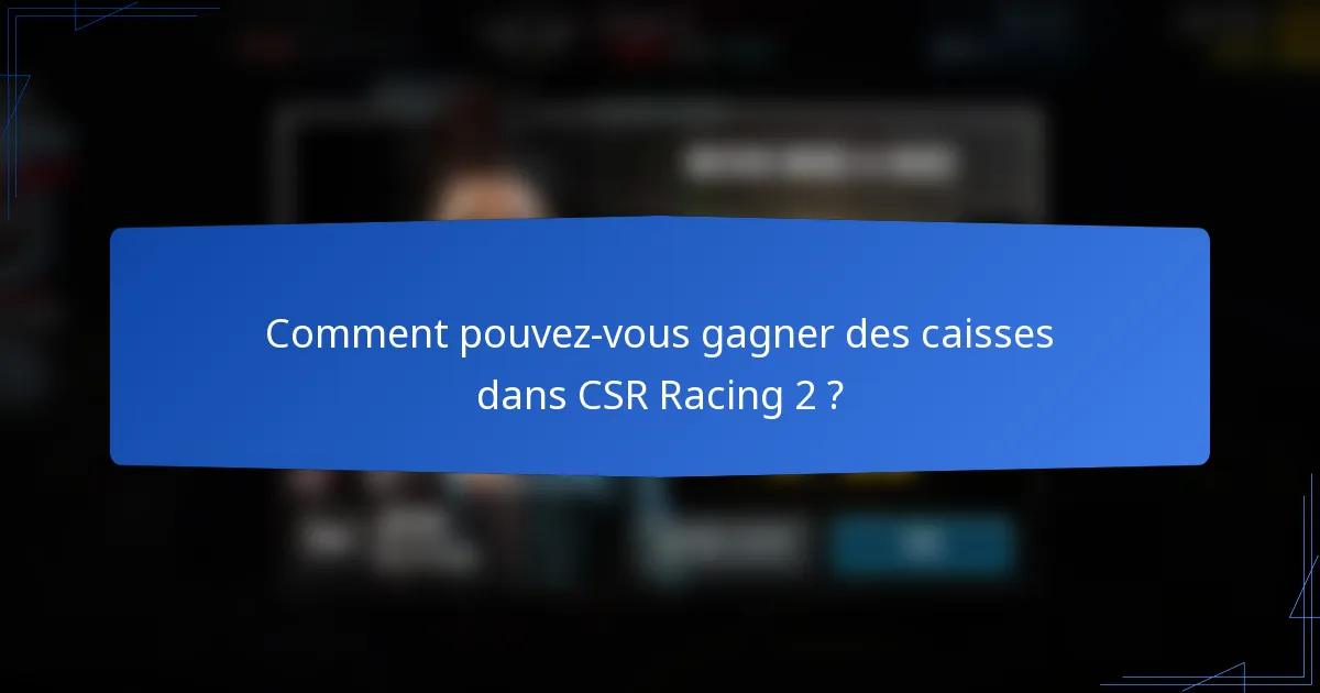 Comment pouvez-vous gagner des caisses dans CSR Racing 2 ?