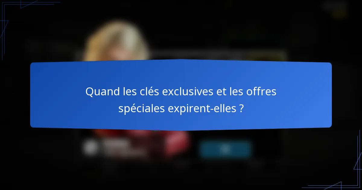 Quand les clés exclusives et les offres spéciales expirent-elles ?