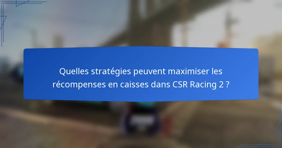 Quelles stratégies peuvent maximiser les récompenses en caisses dans CSR Racing 2 ?