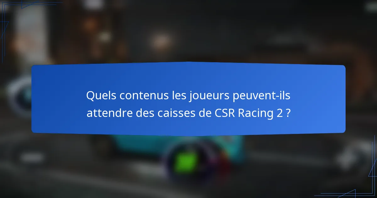 Quels contenus les joueurs peuvent-ils attendre des caisses de CSR Racing 2 ?