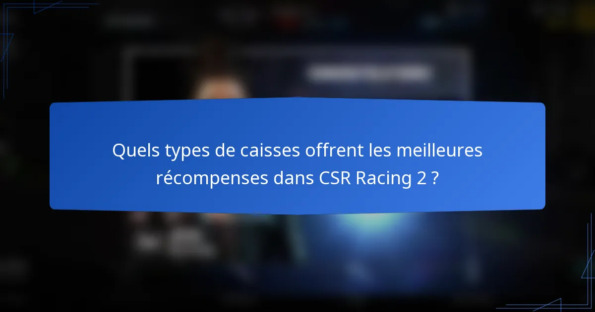 Quels types de caisses offrent les meilleures récompenses dans CSR Racing 2 ?